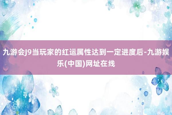 九游会J9当玩家的红运属性达到一定进度后-九游娱乐(中国)网址在线