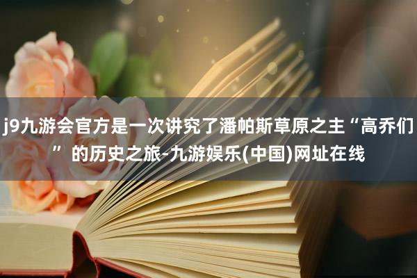 j9九游会官方是一次讲究了潘帕斯草原之主“高乔们” 的历史之旅-九游娱乐(中国)网址在线