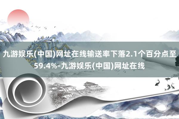 九游娱乐(中国)网址在线输送率下落2.1个百分点至59.4%-九游娱乐(中国)网址在线