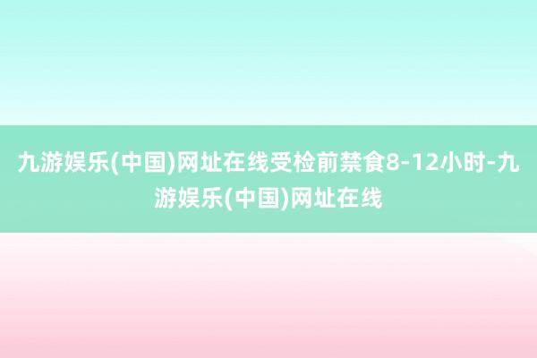 九游娱乐(中国)网址在线受检前禁食8-12小时-九游娱乐(中国)网址在线