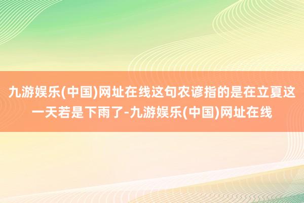 九游娱乐(中国)网址在线这句农谚指的是在立夏这一天若是下雨了-九游娱乐(中国)网址在线