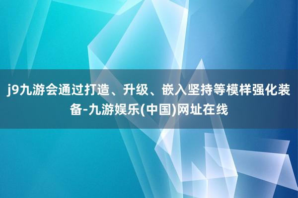 j9九游会通过打造、升级、嵌入坚持等模样强化装备-九游娱乐(中国)网址在线