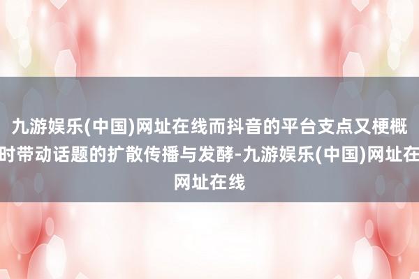 九游娱乐(中国)网址在线而抖音的平台支点又梗概应时带动话题的扩散传播与发酵-九游娱乐(中国)网址在线