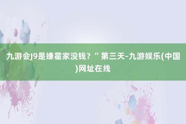 九游会J9是嫌霍家没钱？”第三天-九游娱乐(中国)网址在线