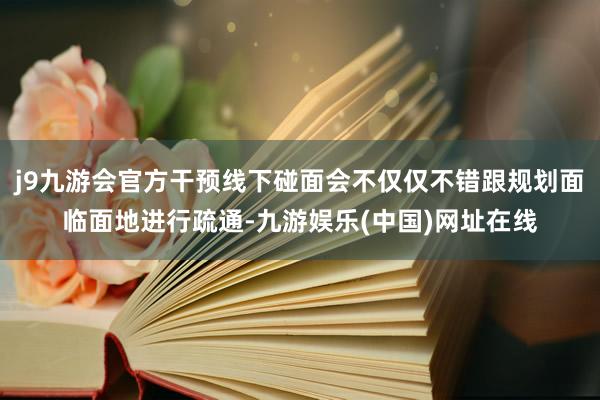 j9九游会官方干预线下碰面会不仅仅不错跟规划面临面地进行疏通-九游娱乐(中国)网址在线