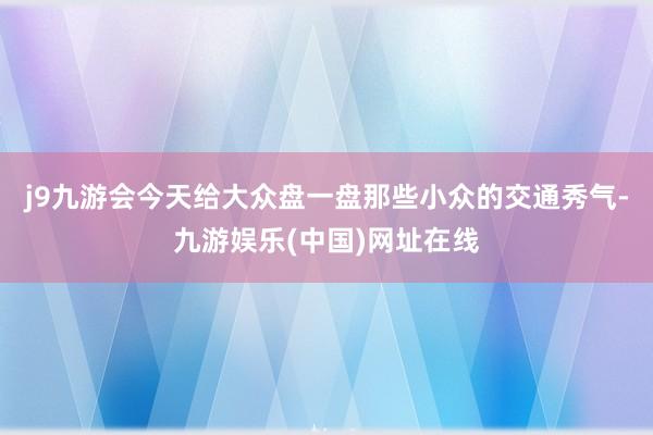 j9九游会今天给大众盘一盘那些小众的交通秀气-九游娱乐(中国)网址在线