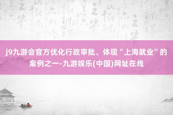 j9九游会官方优化行政审批、体现“上海就业”的案例之一-九游娱乐(中国)网址在线