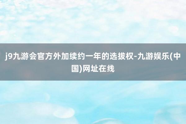 j9九游会官方外加续约一年的选拔权-九游娱乐(中国)网址在线