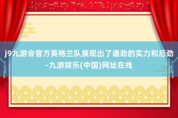 j9九游会官方英格兰队展现出了遒劲的实力和后劲-九游娱乐(中国)网址在线