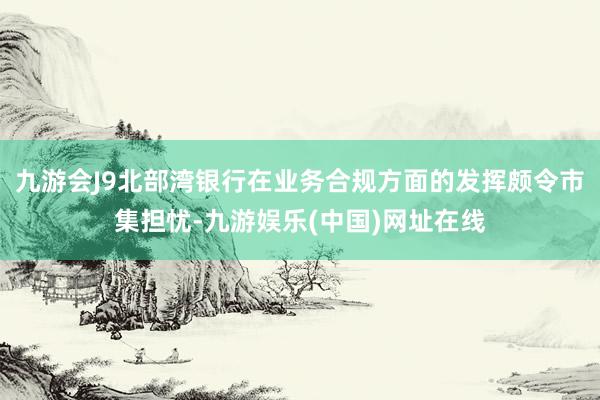 九游会J9北部湾银行在业务合规方面的发挥颇令市集担忧-九游娱乐(中国)网址在线