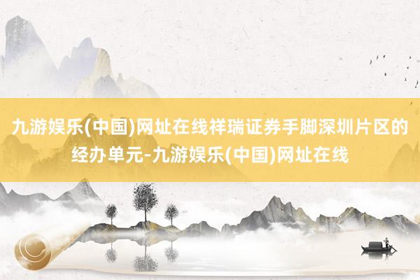 九游娱乐(中国)网址在线祥瑞证券手脚深圳片区的经办单元-九游娱乐(中国)网址在线