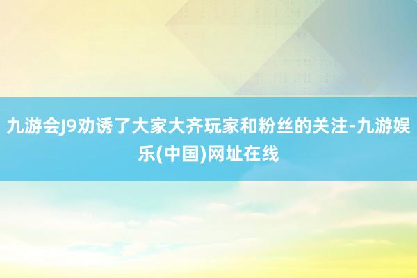 九游会J9劝诱了大家大齐玩家和粉丝的关注-九游娱乐(中国)网址在线