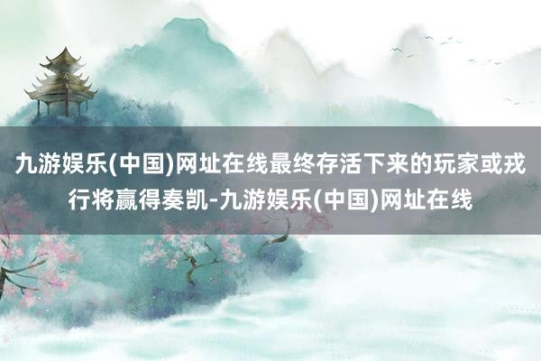 九游娱乐(中国)网址在线最终存活下来的玩家或戎行将赢得奏凯-九游娱乐(中国)网址在线