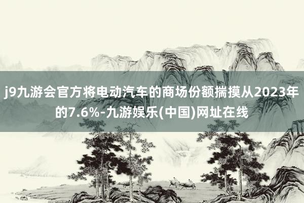 j9九游会官方将电动汽车的商场份额揣摸从2023年的7.6%-九游娱乐(中国)网址在线