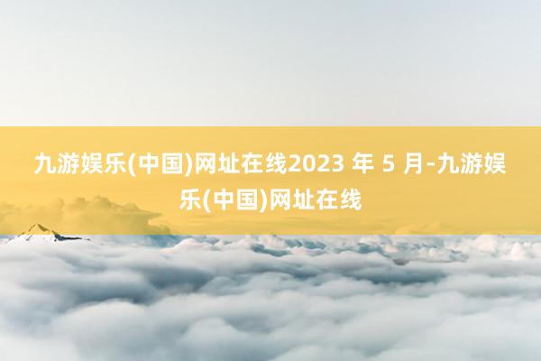 九游娱乐(中国)网址在线　　2023 年 5 月-九游娱乐(中国)网址在线