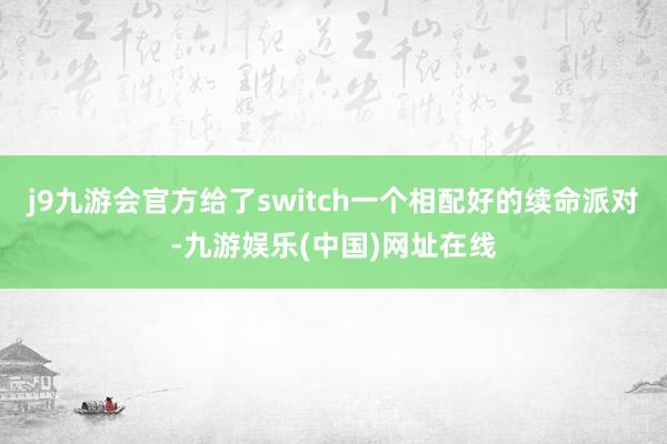 j9九游会官方给了switch一个相配好的续命派对-九游娱乐(中国)网址在线