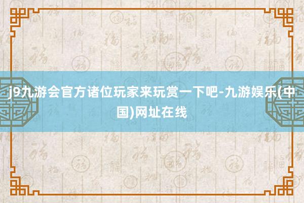 j9九游会官方诸位玩家来玩赏一下吧-九游娱乐(中国)网址在线