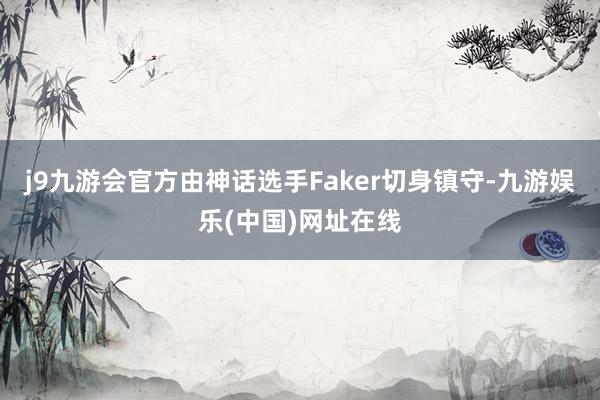 j9九游会官方由神话选手Faker切身镇守-九游娱乐(中国)网址在线