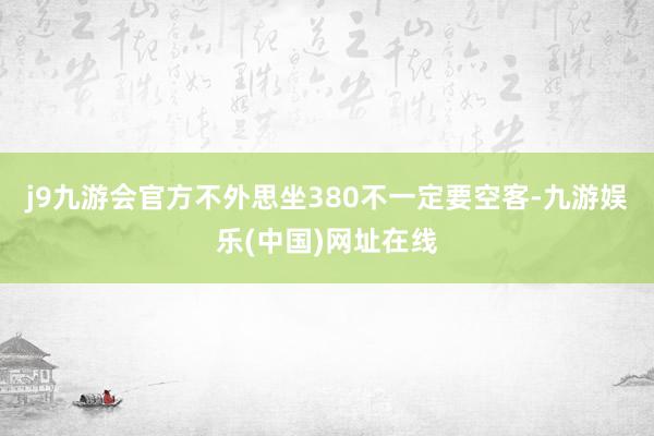 j9九游会官方不外思坐380不一定要空客-九游娱乐(中国)网址在线