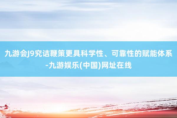 九游会J9究诘鞭策更具科学性、可靠性的赋能体系-九游娱乐(中国)网址在线