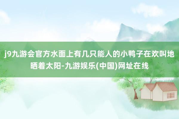 j9九游会官方水面上有几只能人的小鸭子在欢叫地晒着太阳-九游娱乐(中国)网址在线