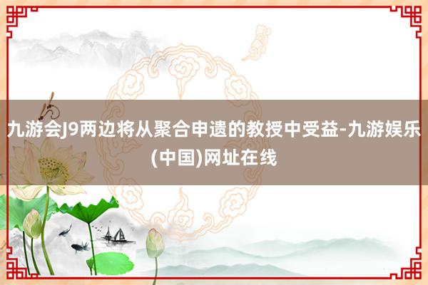 九游会J9两边将从聚合申遗的教授中受益-九游娱乐(中国)网址在线