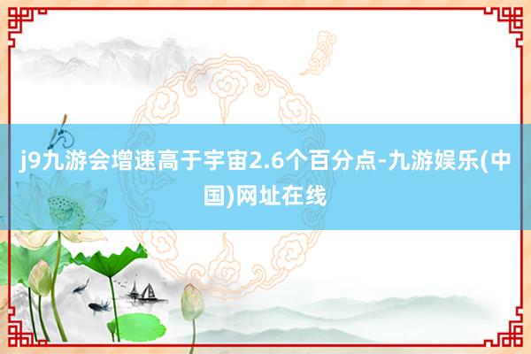 j9九游会增速高于宇宙2.6个百分点-九游娱乐(中国)网址在线