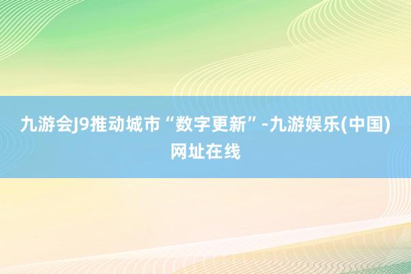 九游会J9推动城市“数字更新”-九游娱乐(中国)网址在线