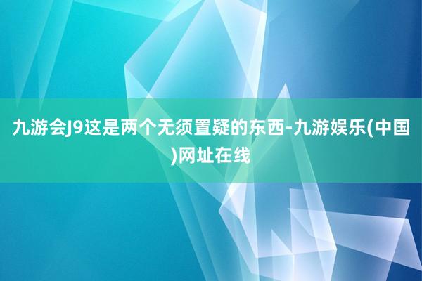 九游会J9这是两个无须置疑的东西-九游娱乐(中国)网址在线