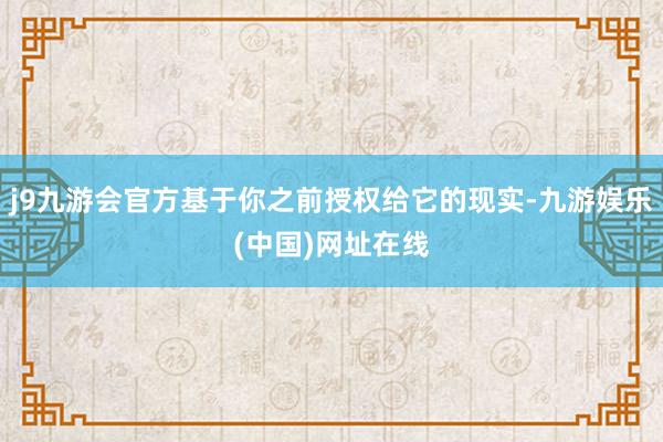 j9九游会官方基于你之前授权给它的现实-九游娱乐(中国)网址在线