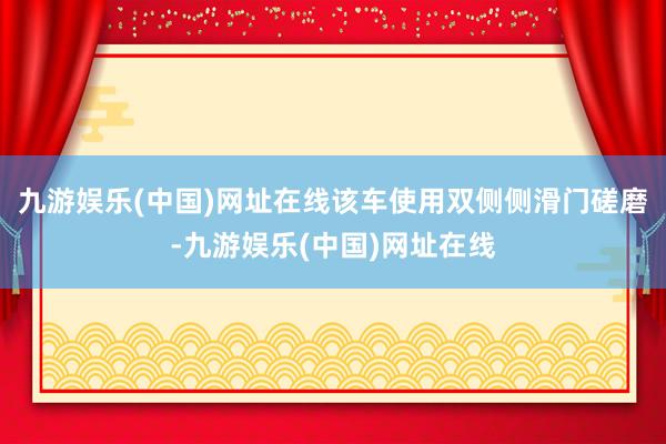 九游娱乐(中国)网址在线该车使用双侧侧滑门磋磨-九游娱乐(中国)网址在线