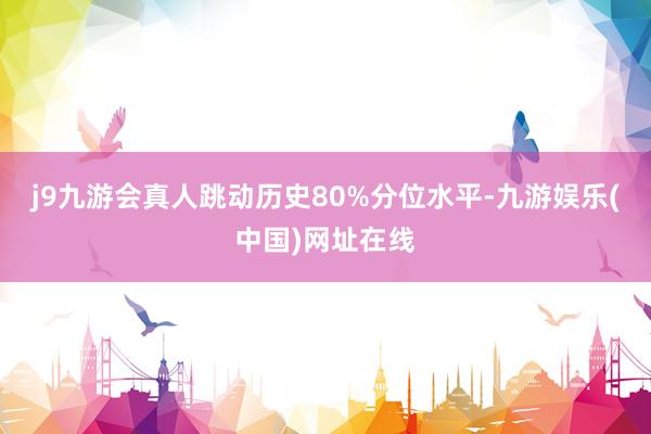 j9九游会真人跳动历史80%分位水平-九游娱乐(中国)网址在线