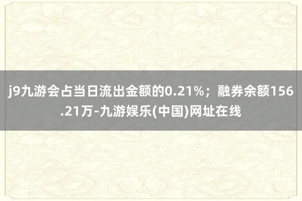 j9九游会占当日流出金额的0.21%；融券余额156.21万-九游娱乐(中国)网址在线