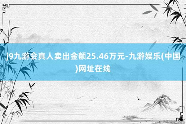 j9九游会真人卖出金额25.46万元-九游娱乐(中国)网址在线