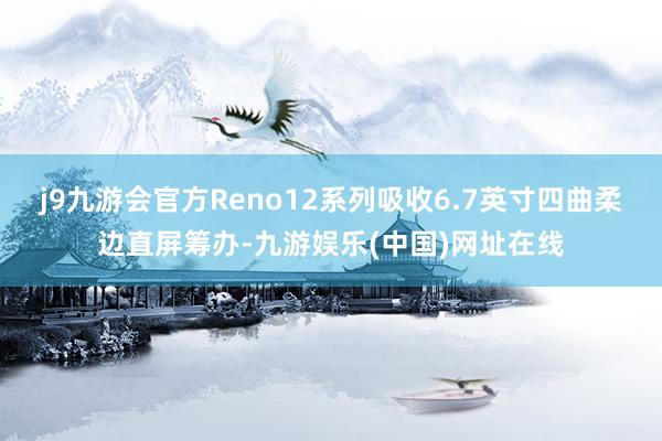 j9九游会官方Reno12系列吸收6.7英寸四曲柔边直屏筹办-九游娱乐(中国)网址在线