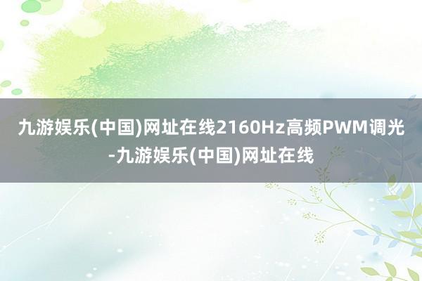 九游娱乐(中国)网址在线2160Hz高频PWM调光-九游娱乐(中国)网址在线