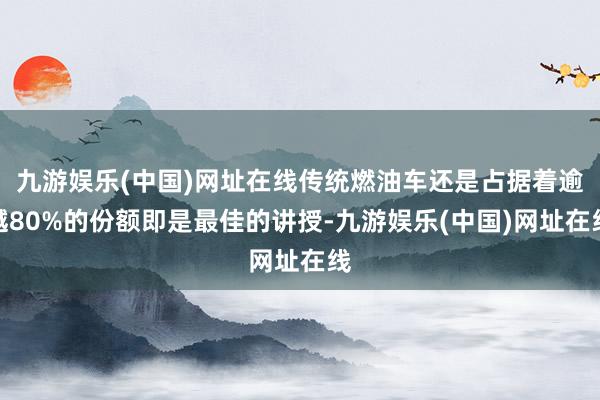 九游娱乐(中国)网址在线传统燃油车还是占据着逾越80%的份额即是最佳的讲授-九游娱乐(中国)网址在线