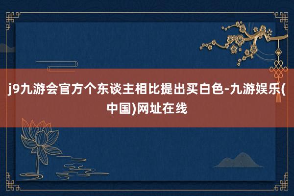 j9九游会官方个东谈主相比提出买白色-九游娱乐(中国)网址在线