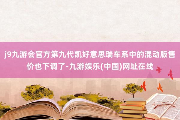 j9九游会官方第九代凯好意思瑞车系中的混动版售价也下调了-九游娱乐(中国)网址在线