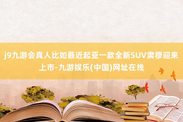 j9九游会真人比如最近起亚一款全新SUV肃穆迎来上市-九游娱乐(中国)网址在线