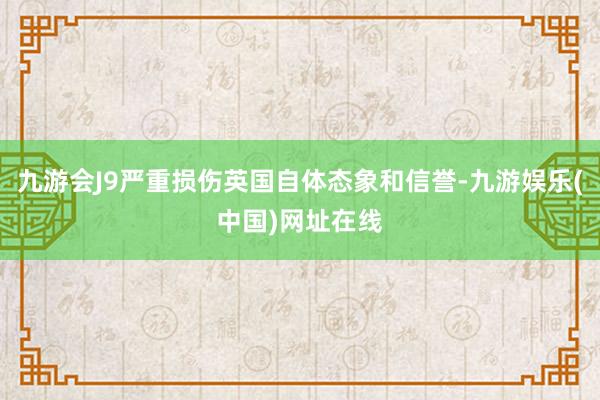 九游会J9严重损伤英国自体态象和信誉-九游娱乐(中国)网址在线