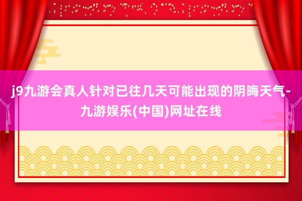 j9九游会真人针对已往几天可能出现的阴晦天气-九游娱乐(中国)网址在线