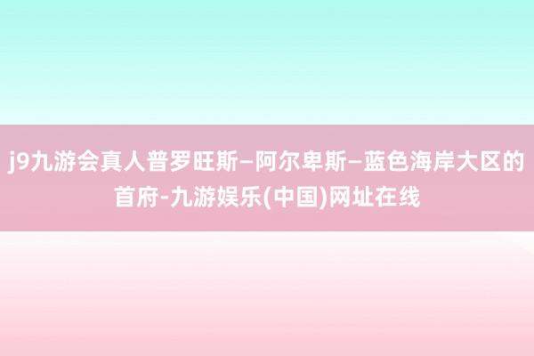 j9九游会真人普罗旺斯—阿尔卑斯—蓝色海岸大区的首府-九游娱乐(中国)网址在线