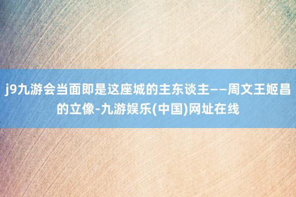 j9九游会当面即是这座城的主东谈主——周文王姬昌的立像-九游娱乐(中国)网址在线