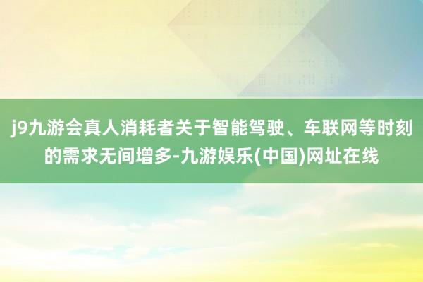 j9九游会真人消耗者关于智能驾驶、车联网等时刻的需求无间增多-九游娱乐(中国)网址在线