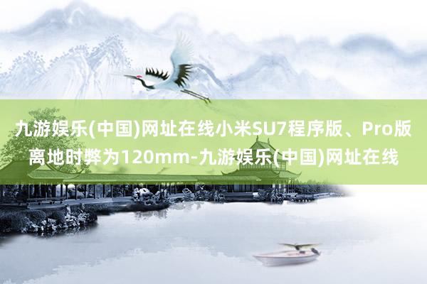 九游娱乐(中国)网址在线小米SU7程序版、Pro版离地时弊为120mm-九游娱乐(中国)网址在线