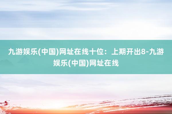 九游娱乐(中国)网址在线　　十位：上期开出8-九游娱乐(中国)网址在线