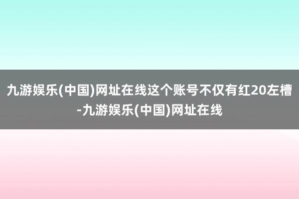 九游娱乐(中国)网址在线这个账号不仅有红20左槽-九游娱乐(中国)网址在线