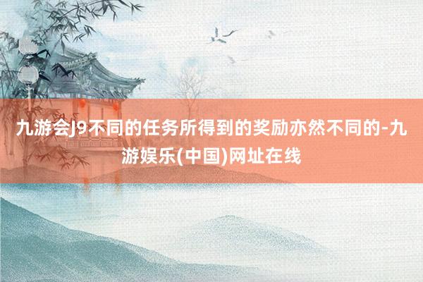 九游会J9不同的任务所得到的奖励亦然不同的-九游娱乐(中国)网址在线