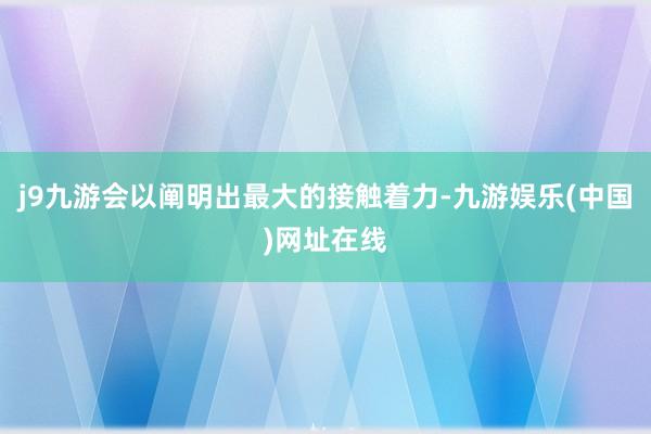 j9九游会以阐明出最大的接触着力-九游娱乐(中国)网址在线